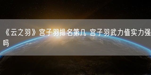 《云之羽》宫子羽排名第几 宫子羽武力值实力强吗