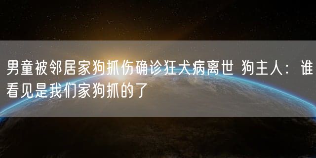 男童被邻居家狗抓伤确诊狂犬病离世 狗主人：谁看见是我们家狗抓的了