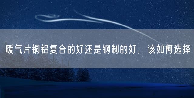 暖气片铜铝复合的好还是钢制的好，该如何选择