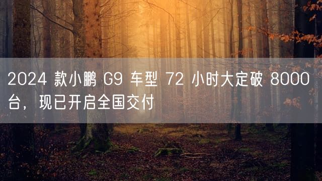 2024 款小鹏 G9 车型 72 小时大定破 8000 台，现已开启全国交付