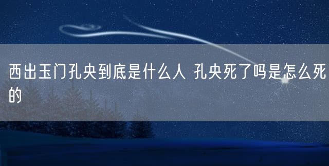 西出玉门孔央到底是什么人 孔央死了吗是怎么死的