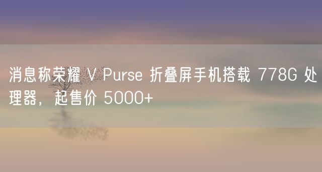 消息称荣耀 V Purse 折叠屏手机搭载 778G 处理器，起售价 5000+