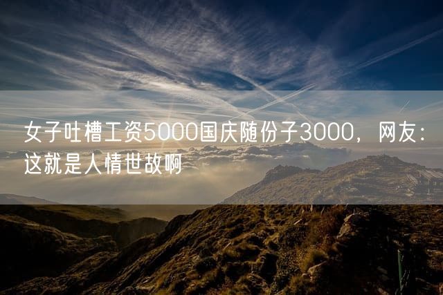 女子吐槽工资5000国庆随份子3000，网友：这就是人情世故啊