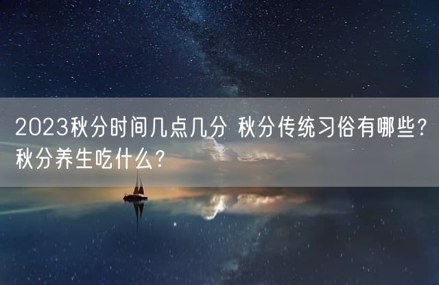 2023秋分时间几点几分 秋分传统习俗有哪些？秋分养生吃什么？