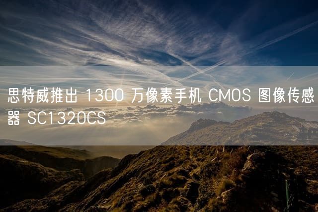 思特威推出 1300 万像素手机 CMOS 图像传感器 SC1320CS