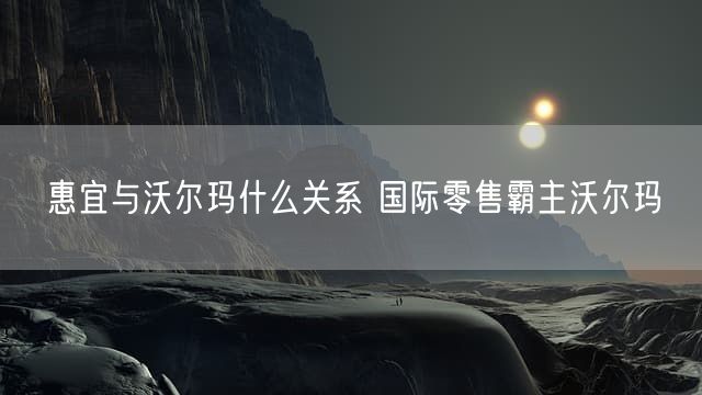 惠宜与沃尔玛什么关系 国际零售霸主沃尔玛