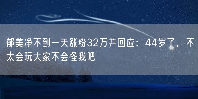 郁美净不到一天涨粉32万并回应：44岁了，不太会玩大家不会怪我吧