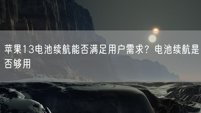 苹果13电池续航能否满足用户需求？电池续航是否够用