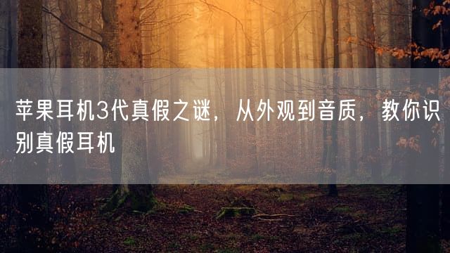 苹果耳机3代真假之谜，从外观到音质，教你识别真假耳机