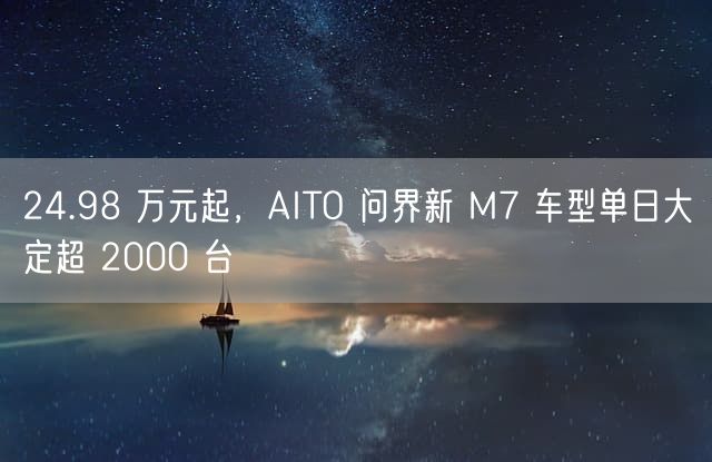 24.98 万元起，AITO 问界新 M7 车型单日大定超 2000 台