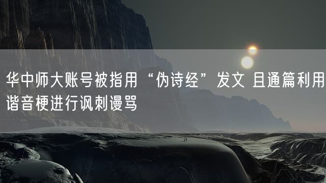 华中师大账号被指用“伪诗经”发文 且通篇利用谐音梗进行讽刺谩骂