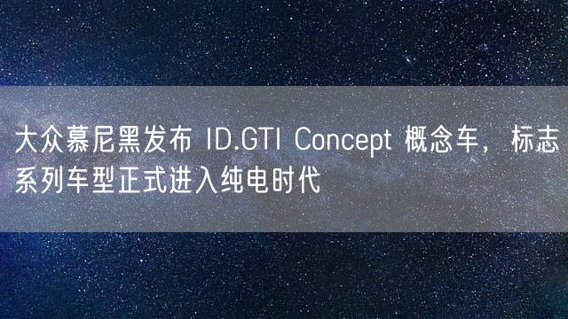 大众慕尼黑发布 ID.GTI Concept 概念车，标志系列车型正式进入纯电时代