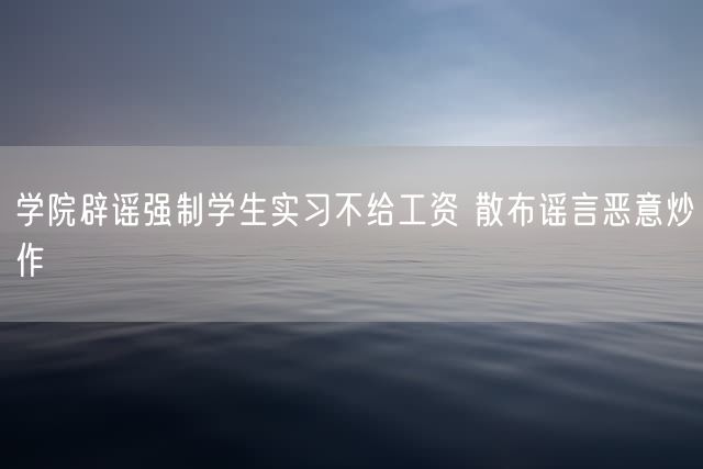 学院辟谣强制学生实习不给工资 散布谣言恶意炒作