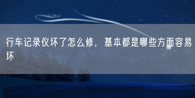 行车记录仪坏了怎么修，基本都是哪些方面容易坏