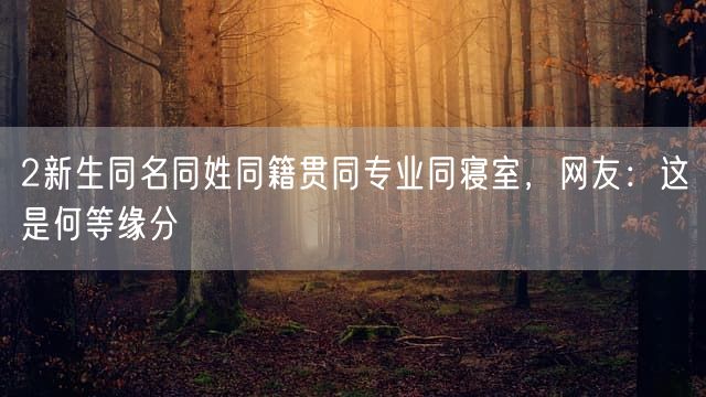 2新生同名同姓同籍贯同专业同寝室，网友：这是何等缘分