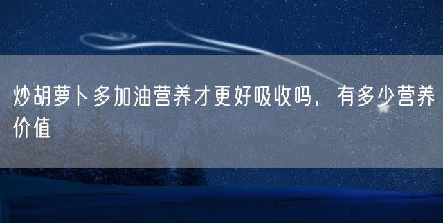 炒胡萝卜多加油营养才更好吸收吗，有多少营养价值