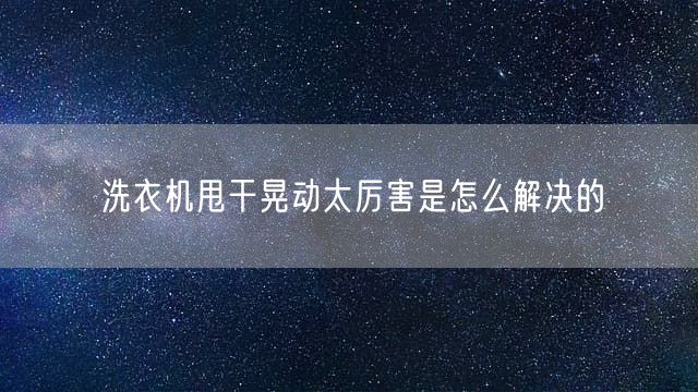 洗衣机甩干晃动太厉害是怎么解决的