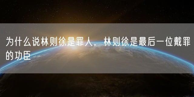 为什么说林则徐是罪人，林则徐是最后一位戴罪的功臣