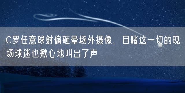 C罗任意球射偏砸晕场外摄像，目睹这一切的现场球迷也揪心地叫出了声