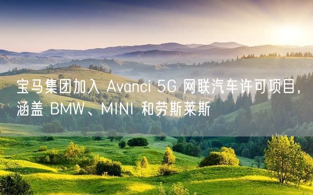 宝马集团加入 Avanci 5G 网联汽车许可项目，涵盖 BMW、MINI 和劳斯莱斯