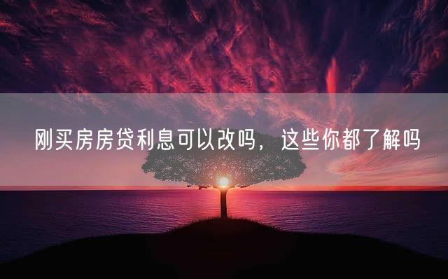 刚买房房贷利息可以改吗，这些你都了解吗