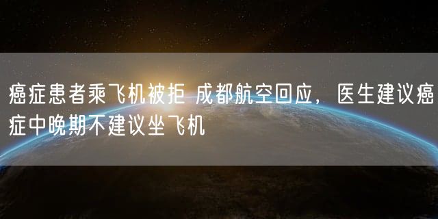 癌症患者乘飞机被拒 成都航空回应，医生建议癌症中晚期不建议坐飞机