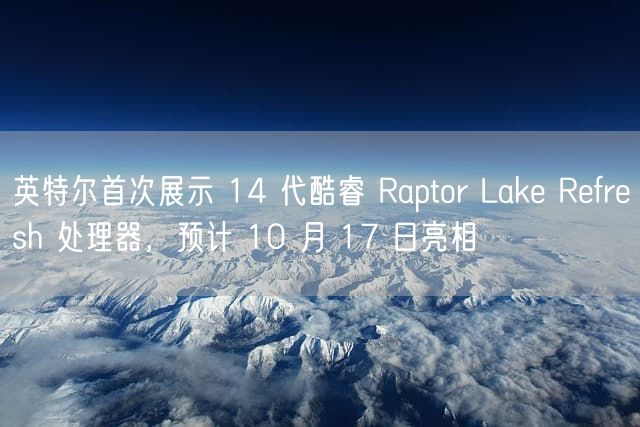 英特尔首次展示 14 代酷睿 Raptor Lake Refresh 处理器，预计 10 月 17 日亮相