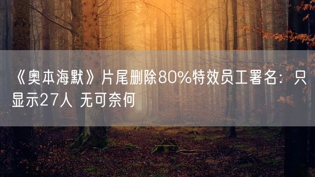 《奥本海默》片尾删除80%特效员工署名：只显示27人 无可奈何