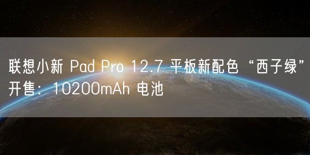 联想小新 Pad Pro 12.7 平板新配色“西子绿”开售：10200mAh 电池