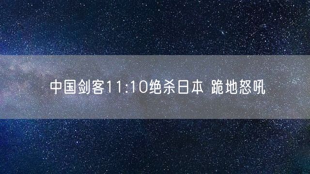 中国剑客11:10绝杀日本 跪地怒吼