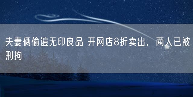 夫妻俩偷遍无印良品 开网店8折卖出，两人已被刑拘