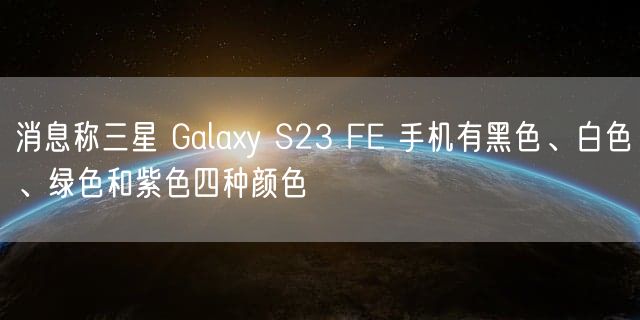 消息称三星 Galaxy S23 FE 手机有黑色、白色、绿色和紫色四种颜色