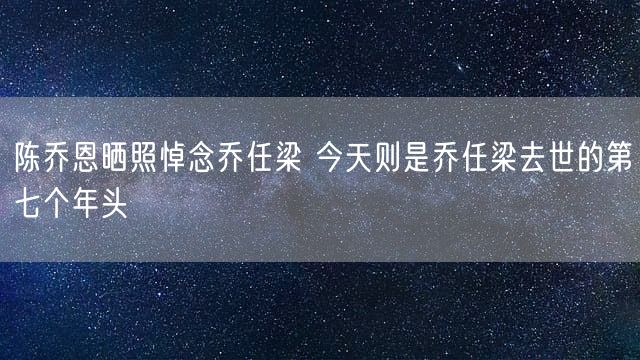 陈乔恩晒照悼念乔任梁 今天则是乔任梁去世的第七个年头