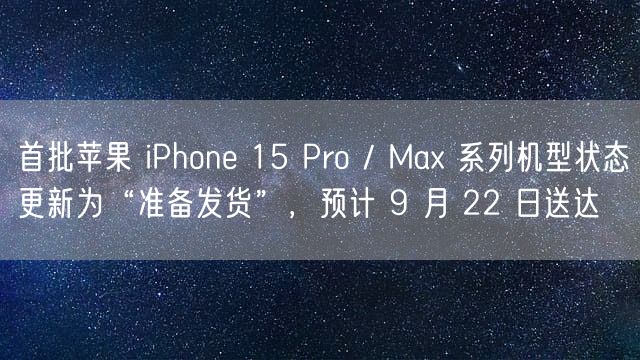 首批苹果 iPhone 15 Pro / Max 系列机型状态更新为“准备发货”，预计 9 月 22 日送达