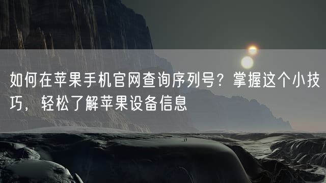 如何在苹果手机官网查询序列号？掌握这个小技巧，轻松了解苹果设备信息