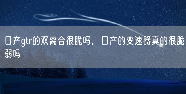 日产gtr的双离合很脆吗，日产的变速器真的很脆弱吗