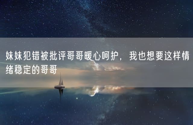 妹妹犯错被批评哥哥暖心呵护，我也想要这样情绪稳定的哥哥