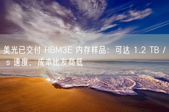 美光已交付 HBM3E 内存样品：可达 1.2 TB / s 速度，成本比友商低