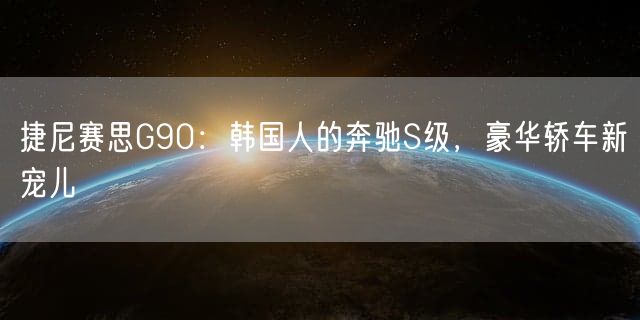 捷尼赛思G90：韩国人的奔驰S级，豪华轿车新宠儿