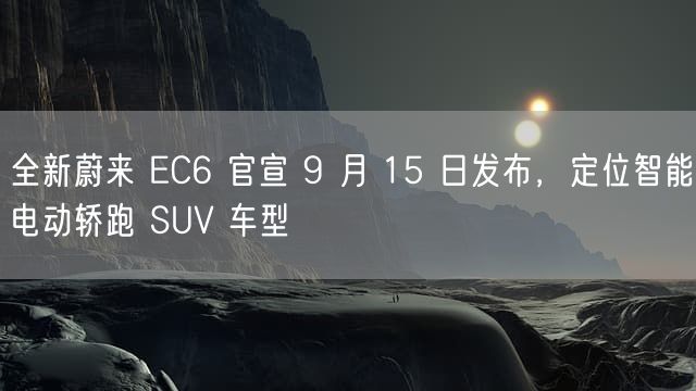 全新蔚来 EC6 官宣 9 月 15 日发布，定位智能电动轿跑 SUV 车型