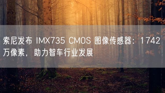 索尼发布 IMX735 CMOS 图像传感器：1742 万像素，助力智车行业发展