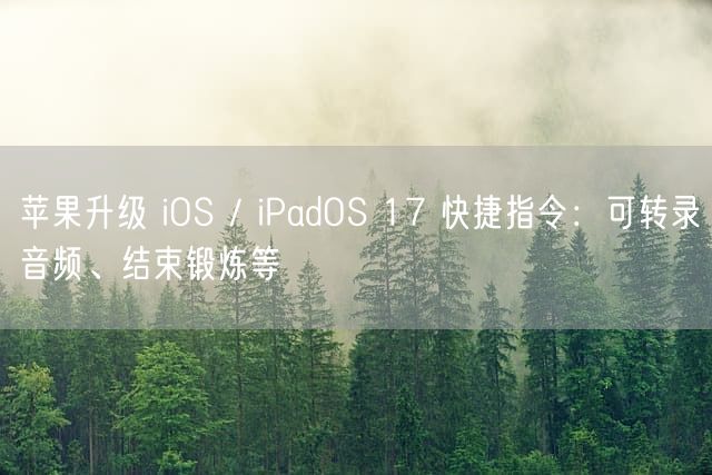 苹果升级 iOS / iPadOS 17 快捷指令：可转录音频、结束锻炼等