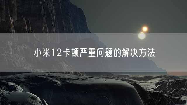 小米12卡顿严重问题的解决方法