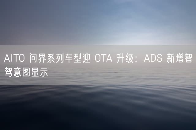 AITO 问界系列车型迎 OTA 升级：ADS 新增智驾意图显示