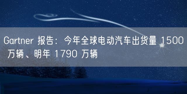 Gartner 报告：今年全球电动汽车出货量 1500 万辆、明年 1790 万辆