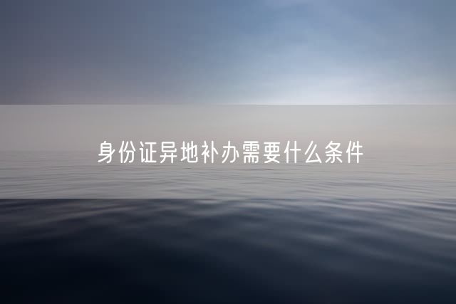 身份证异地补办需要什么条件