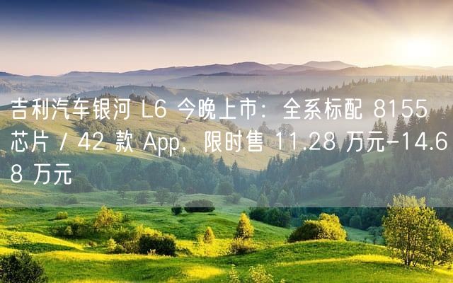 吉利汽车银河 L6 今晚上市：全系标配 8155 芯片 / 42 款 App，限时售 11.28 万元-14.68 万元