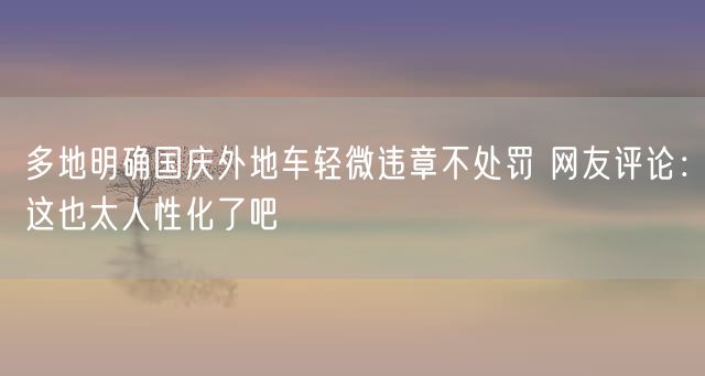 多地明确国庆外地车轻微违章不处罚 网友评论：这也太人性化了吧