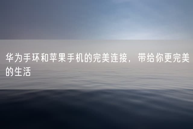 华为手环和苹果手机的完美连接，带给你更完美的生活