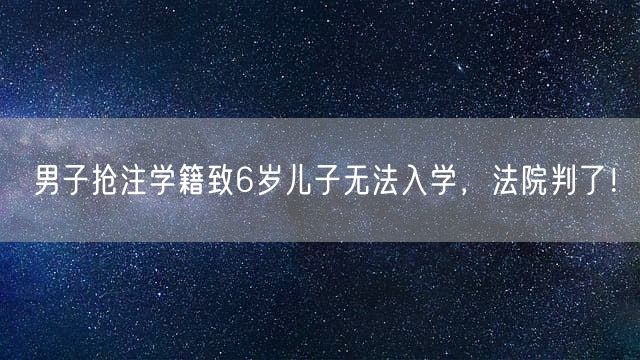 男子抢注学籍致6岁儿子无法入学，法院判了！